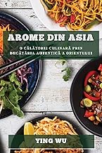 Arome din Asia: O c¿l¿torie culinar¿ prin buc¿t¿ria autentic¿ a Orientului