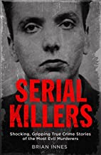 Serial Killers: Shocking, Gripping True Crime Stories of the Most Evil Murders: Shocking, Gripping True Crime Stories of the Most Evil Murderers