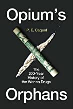 Opium’s Orphans: The 200-year History of the War on Drugs