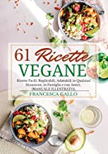 61 Ricette Vegane: Ricette Facili, Replicabili, Adattabili in Qualsiasi Situazione, in Famiglia e con Amici. (MANUALE ILLUSTRATO).