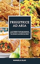 FRIGGITRICE AD ARIA: Le 45 migliori ricette per preparare piatti gustosi e con pochissimi grassi per prenderti cura della tua salute.