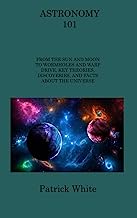 ASTRONOMY 101: FROM THE SUN AND MOON TO WORMHOLES AND WARP DRIVE, KEY THEORIES, DISCOVERIES, AND FACTS ABOUT THE UNIVERSE