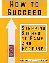 How to Succeed: Stepping-Stones to Fame and Fortune: Stepping-Stones to Fame and Fortune by Orison Swett Marden