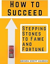 How to Succeed: Stepping-Stones to Fame and Fortune: Stepping-Stones to Fame and Fortune by Orison Swett Marden