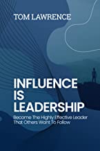 Influence Is Leadership: Become The Highly Effective Leader That Others Want To Follow