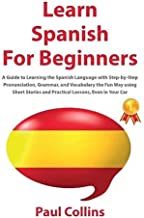 Learn Spanish for Beginners: A Guide to Learning the Spanish Language with Step-by-Step Pronunciation, Grammar, and Vocabulary the Fun Way using Short Stories and Practical Lessons, Even in Your Car