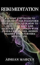 Reiki Meditation: A Step By Step Guide To Master Reiki For Transform Your Life. Discover How To Heal Your Body And Increase Your Energy With Chakra Balancing, Guided Imagery And Ayurveda Meditation.