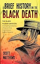 A Brief History On The Black Death - The Black Plague Unveiled: A Compelling Collection of Facts & Trivia From History's Darkest Pandemic