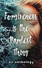 Forgiveness is the Hardest Thing: A collection of short stories, poems and essays on how 21 women let go and moved on… or didn’t