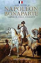 A Brief History of Napoleon Bonaparte - Emperor, Exile, Eternity