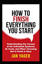 How to Finish Everything You Start: Understanding the Causes of the Unfinished Epidemic, Its Cures, and When Choosing Not to Finish Is Okay