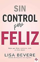 Sin Control Pero Feliz: Dele a Dios El Total Control de Su Vida