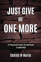 JUST GIVE ME ONE MORE: A Practical Gide To Spiritual Leadership