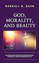 God, Morality, and Beauty: The Trinitarian Shape of Christian Ethics, Aesthetics, and the Problem of Evil