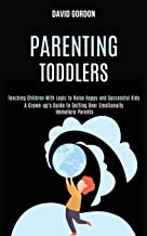 Parenting Toddlers: Teaching Children With Logic to Raise Happy and Successful Kids (A Grown-up's Guide to Getting Over Emotionally Immature Parents)