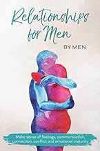 Relationships for Men by Men for Men: Make sense of feelings, communication, connection, conflict and emotional maturity