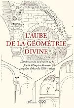 L'aube de la géométrie divine: L'architecture en France de la fin de l'Empire romain jusqu'au début du XIIIe siècle