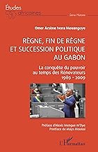 Règne, fin de règne et succession politique au Gabon: La conquête du pouvoir au temps des Rénovateurs 1989 - 2009