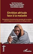 Chrétien africain face à la maladie: Perceptions et construction sociales de la maladie et de l'imaginaire sorcellaire en Afrique noire
