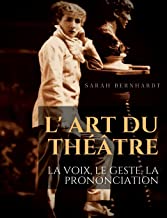 L' Art du théâtre : La voix, le geste, la prononciation: Le guide de référence de Sarah Bernhardt pour la formation du comédien à la dramaturgie et au jeu scénique