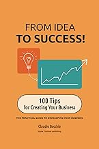 FROM IDEA TO SUCCESS! 100 Tips for Creating Your Business: THE PRACTICAL GUIDE TO DEVELOPING YOUR BUSINESS