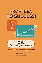 FROM IDEA TO SUCCESS! 100 Tips for Creating Your Business: THE PRACTICAL GUIDE TO DEVELOPING YOUR BUSINESS