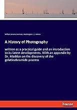 A History of Photography: written as a practical guide and an introduction to its latest developments. With an appendix by Dr. Maddox on the discovery of the gelatinobromide process