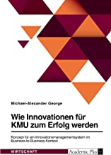 Wie Innovationen für KMU zum Erfolg werden. Konzept für ein Innovationsmanagementsystem im Business-to-Business-Kontext