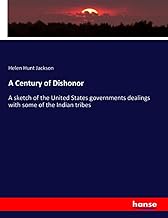 A Century of Dishonor: A sketch of the United States governments dealings with some of the Indian tribes