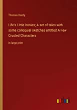 Life's Little Ironies; A set of tales with some colloquial sketches entitled A Few Crusted Characters: in large print