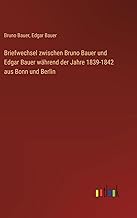 Briefwechsel zwischen Bruno Bauer und Edgar Bauer während der Jahre 1839-1842 aus Bonn und Berlin