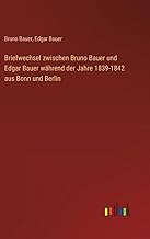 Briefwechsel zwischen Bruno Bauer und Edgar Bauer während der Jahre 1839-1842 aus Bonn und Berlin