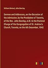 Sermon and Addresses, on the Occasion of the Admission, by the Presbytery of Toronto, of the Rev. John Barclay, A.M. to the Pastoral Charge of the ... Church, Toronto, on the 6th December, 1842