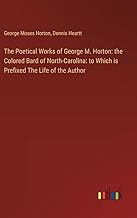 The Poetical Works of George M. Horton: the Colored Bard of North-Carolina: to Which is Prefixed The Life of the Author
