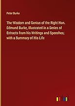 The Wisdom and Genius of the Right Hon. Edmund Burke, Illustrated in a Series of Extracts from his Writings and Speeches; with a Summary of His Life
