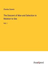 The Descent of Man and Selection in Relation to Sex: Vol. I