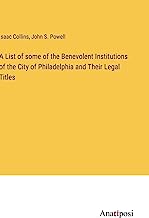 A List of some of the Benevolent Institutions of the City of Philadelphia and Their Legal Titles
