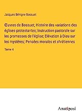 ¿uvres de Bossuet; Histoire des variations des églises protestantes; Instruction pastorale sur les promesses de l'église; Elévation à Dieu sur les mystères; Pensées morales et chrétiennes: Tome 4