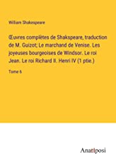 ¿uvres complètes de Shakspeare, traduction de M. Guizot; Le marchand de Venise. Les joyeuses bourgeoises de Windsor. Le roi Jean. Le roi Richard II. Henri IV (1 ptie.): Tome 6