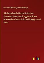 Il Palazzo Ducale Visconti in Pavia e Francesco Petrarca coll' aggiunta di una lettera del medesimo in lode del soggiorno di Pavia