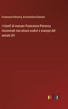 I trionfi di messer Francesco Petrarca riscontrati con alcuni codici e stampe del secolo XV