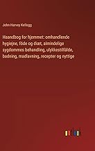 Haandbog for hjemmet: omhandlende hygiejne, föde og diæt, almindelige sygdommes behandling, ulykkestilfälde, badning, madlavning, recepter og nyttige: ... badning, madlavning, recepter og nyttige