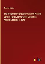 The History of Ireland; Commencing With Its Earliest Period, to the Great Expedition Against Scotland In 1545