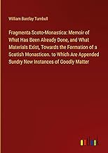 Fragmenta Scoto-Monastica: Memoir of What Has Been Already Done, and What Materials Exist, Towards the Formation of a Scotish Monasticon. to Which Are Appended Sundry New Instances of Goodly Matter