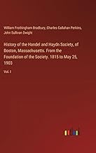 History of the Handel and Haydn Society, of Boston, Massachusetts. From the Foundation of the Society. 1815 to May 25, 1903: Vol. I