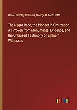 The Negro Race, the Pioneer in Civilization. As Proven from Monumental Evidence, and the Unbiased Testimony of Eminent Witnesses