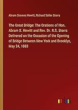 The Great Bridge: The Orations of Hon. Abram S. Hewitt and Rev. Dr. R.S. Storrs Delivered on the Occasion of the Opening of Bridge Between New York and Brooklyn, May 24, 1883