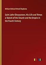 Saint John Chrysostom, His Life and Times a Sketch of the Church and the Empire in the Fourth Century