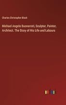 Michael Angelo Buonarroti, Sculptor, Painter, Architect. The Story of His Life and Labours