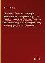 Class Book of Poetry. Consisting of Selections from Distinguished English and American Poets, from Chaucer to Tennyson. The Whole Arranged in ... Order, with Biographical and Critical Remarks